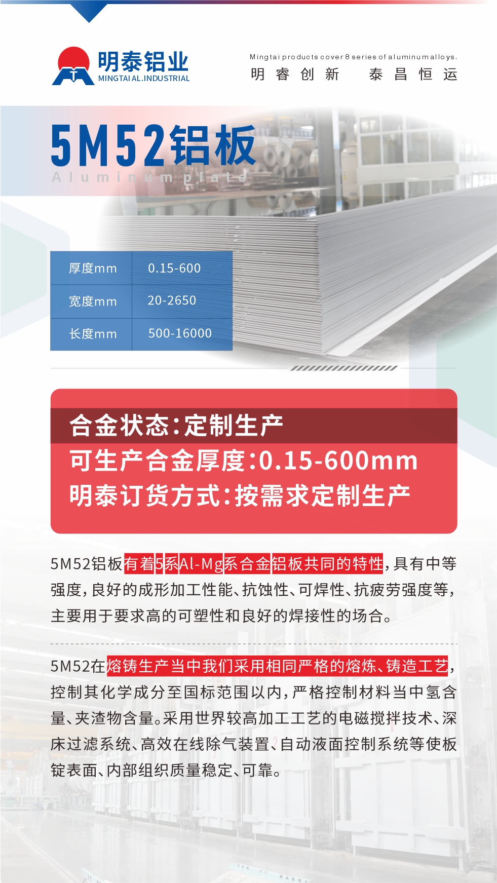 5M52鋁板有著5系Al-Mg系合金鋁板共同的特性，具有中等強度，良好的成形加工性能、抗蝕性、可焊性、抗疲勞強度等，主要用于要求高的可塑性和良好的焊接性的場合，如大巴車、蒙皮、發(fā)動機、行李箱外板、易拉罐、門板料、屋面板、雕刻鋁板、燈具料等。
5M52在熔鑄生產(chǎn)當中我們采用相同嚴格的熔煉、鑄造工藝，控制其化學成分至國標范圍以內(nèi)，嚴格控制材料當中氫含量、夾渣物含量。采用世界較高加工工藝的電磁攪拌技術、深床過濾系統(tǒng)、高效在線除氣裝置、自動液面控制系統(tǒng)等使板錠表面、內(nèi)部組織質(zhì)量穩(wěn)定、可靠。