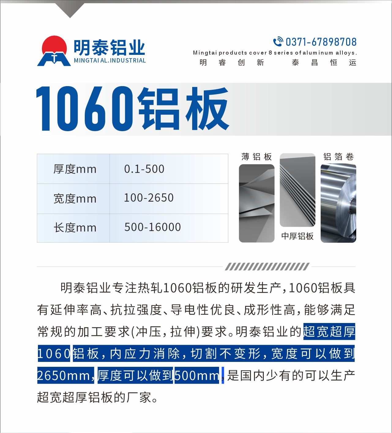 明泰鋁業(yè)專注熱軋1060鋁板的研發(fā)生產(chǎn)，1060鋁板具有延伸率高、抗拉強度、導(dǎo)電性優(yōu)良、成形性高，能夠滿足常規(guī)的加工要求(沖壓，拉伸)要求。明泰鋁業(yè)的超寬超厚1060鋁板，內(nèi)應(yīng)力消除，切割不變形，寬度可以做到2650mm，厚度可以做到500mm，是國內(nèi)少有的可以生產(chǎn)超寬超厚鋁板的廠家。