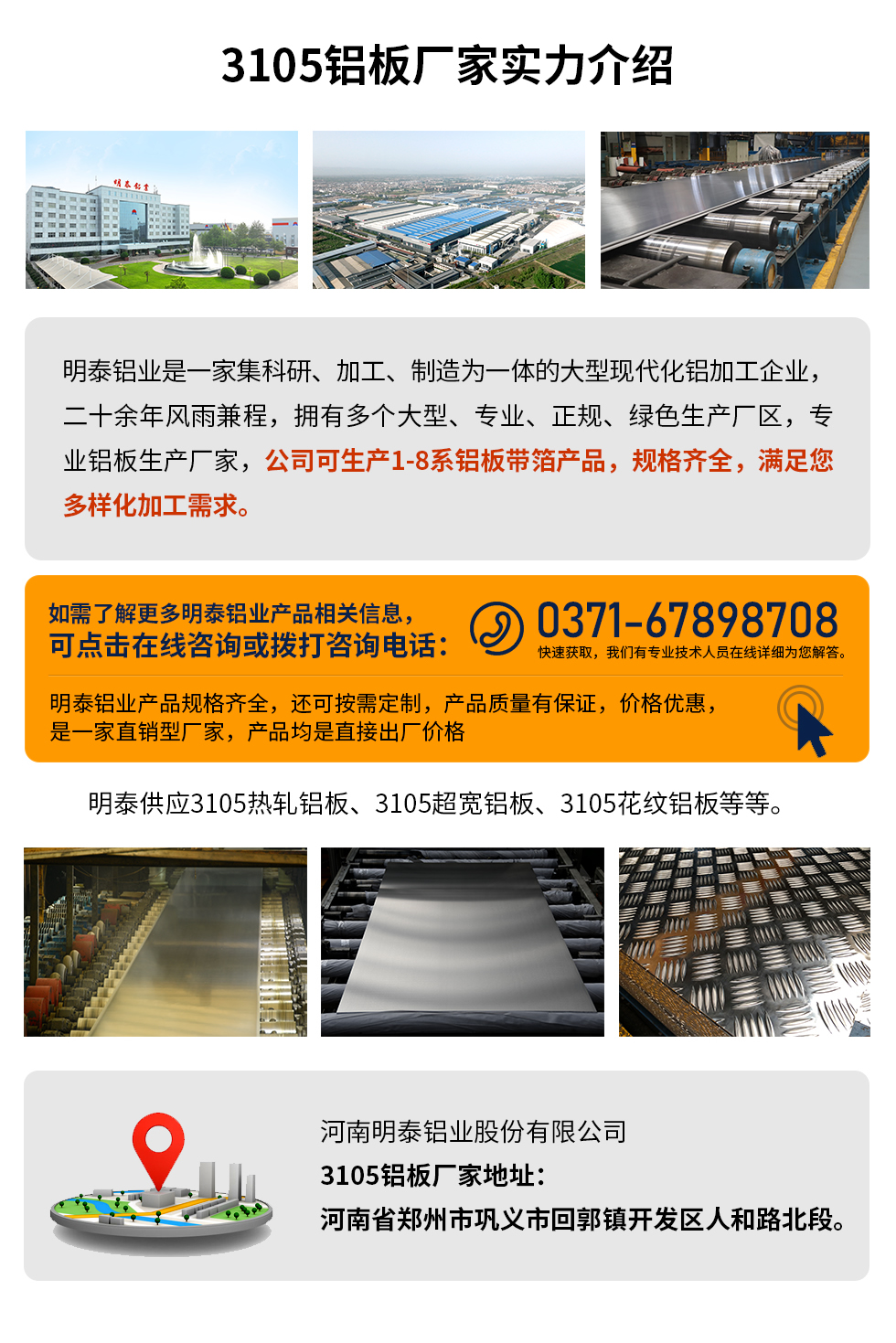 3105鋁板廠家實力介紹
　　明泰鋁業(yè)是一家集科研、加工、制造為一體的大型現(xiàn)代化鋁加工企業(yè)，二十余年風(fēng)雨兼程，擁有多個大型、專業(yè)、正規(guī)、綠色生產(chǎn)廠區(qū)，專業(yè)鋁板生產(chǎn)廠家，公司可生產(chǎn)1-8系鋁板帶箔產(chǎn)品，規(guī)格齊全，滿足您多樣化加工需求。
明泰鋁業(yè)產(chǎn)品規(guī)格齊全，還可按需定制，產(chǎn)品質(zhì)量有保證，價格優(yōu)惠，是一家直銷型廠家，產(chǎn)品均是直接出廠價格，想要了解更多詳細產(chǎn)品信息和優(yōu)惠報價，可點擊在線咨詢，或撥打咨詢電話：0371-67898708快速獲取，我們有專業(yè)技術(shù)人員在線詳細為您解答。
明泰供應(yīng)3105熱軋鋁板、3105超寬鋁板、3105花紋鋁板等等。
河南明泰鋁業(yè)股份有限公司3105鋁板廠家地址：河南省鄭州市鞏義市回郭鎮(zhèn)開發(fā)區(qū)人和路北段。